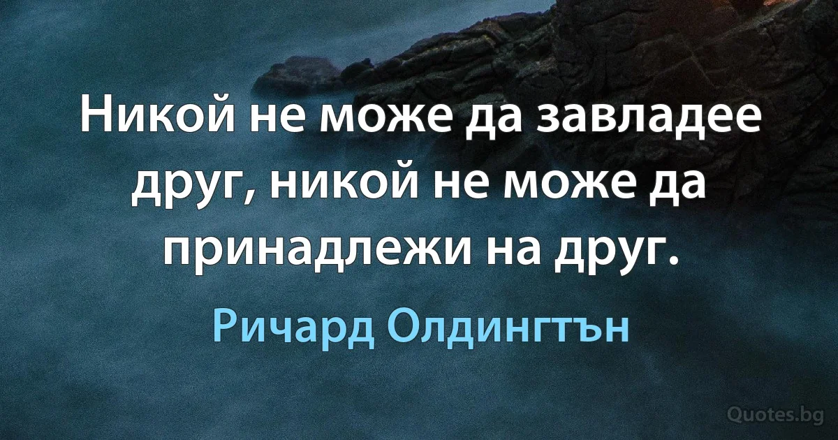 Никой не може да завладее друг, никой не може да принадлежи на друг. (Ричард Олдингтън)