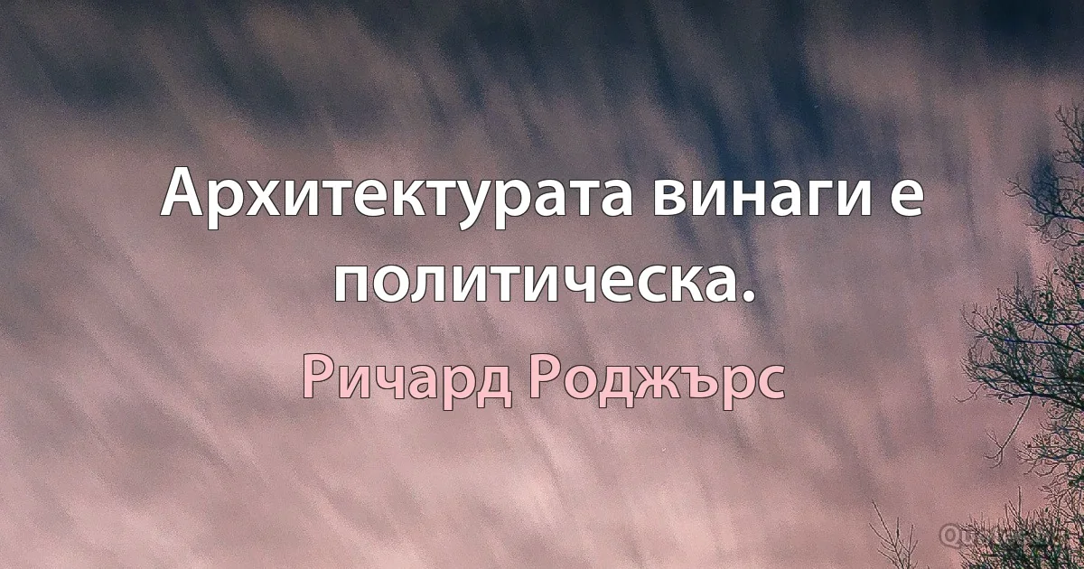 Архитектурата винаги е политическа. (Ричард Роджърс)