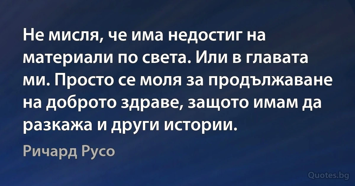 Не мисля, че има недостиг на материали по света. Или в главата ми. Просто се моля за продължаване на доброто здраве, защото имам да разкажа и други истории. (Ричард Русо)