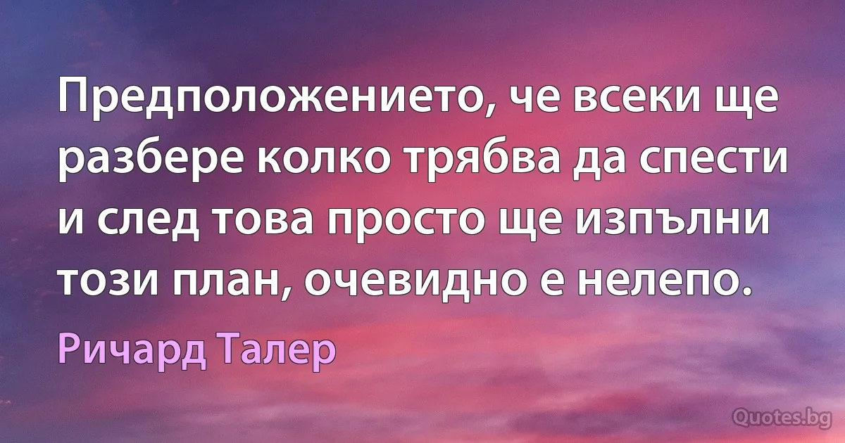 Предположението, че всеки ще разбере колко трябва да спести и след това просто ще изпълни този план, очевидно е нелепо. (Ричард Талер)