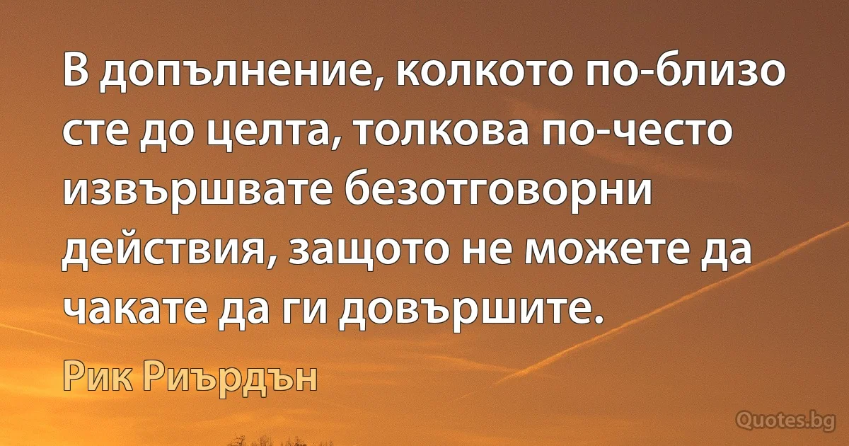 В допълнение, колкото по-близо сте до целта, толкова по-често извършвате безотговорни действия, защото не можете да чакате да ги довършите. (Рик Риърдън)