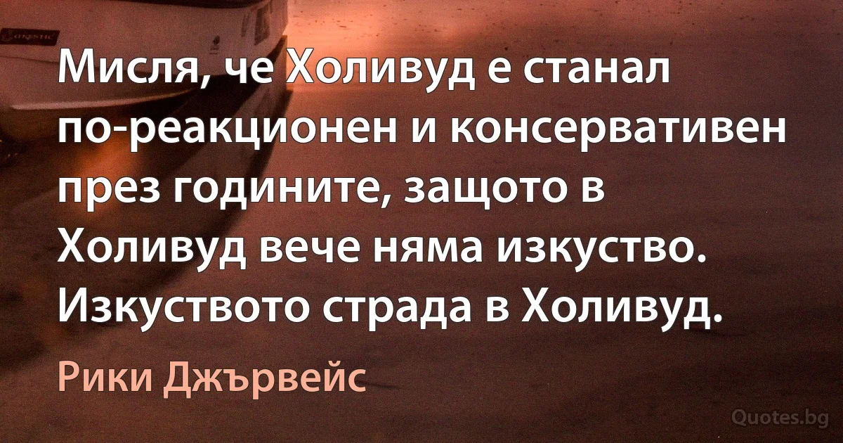 Мисля, че Холивуд е станал по-реакционен и консервативен през годините, защото в Холивуд вече няма изкуство. Изкуството страда в Холивуд. (Рики Джървейс)