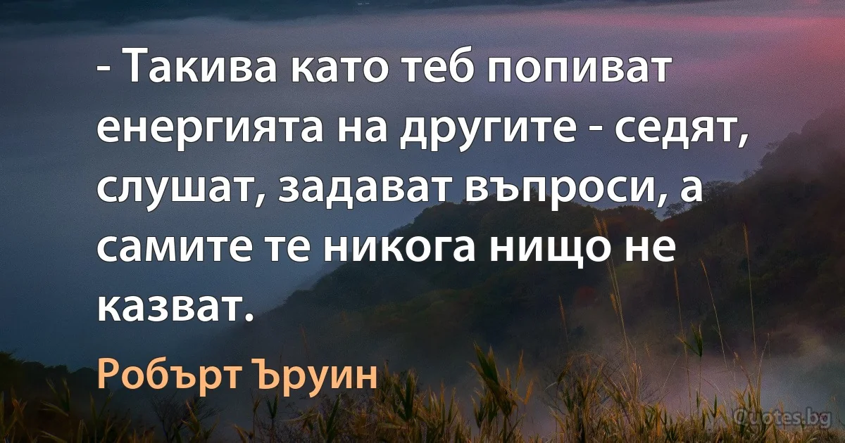 - Такива като теб попиват енергията на другите - седят, слушат, задават въпроси, а самите те никога нищо не казват. (Робърт Ъруин)