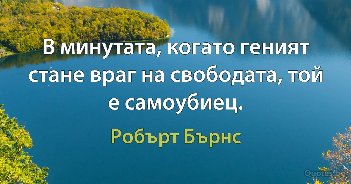 В минутата, когато геният стане враг на свободата, той е самоубиец. (Робърт Бърнс)