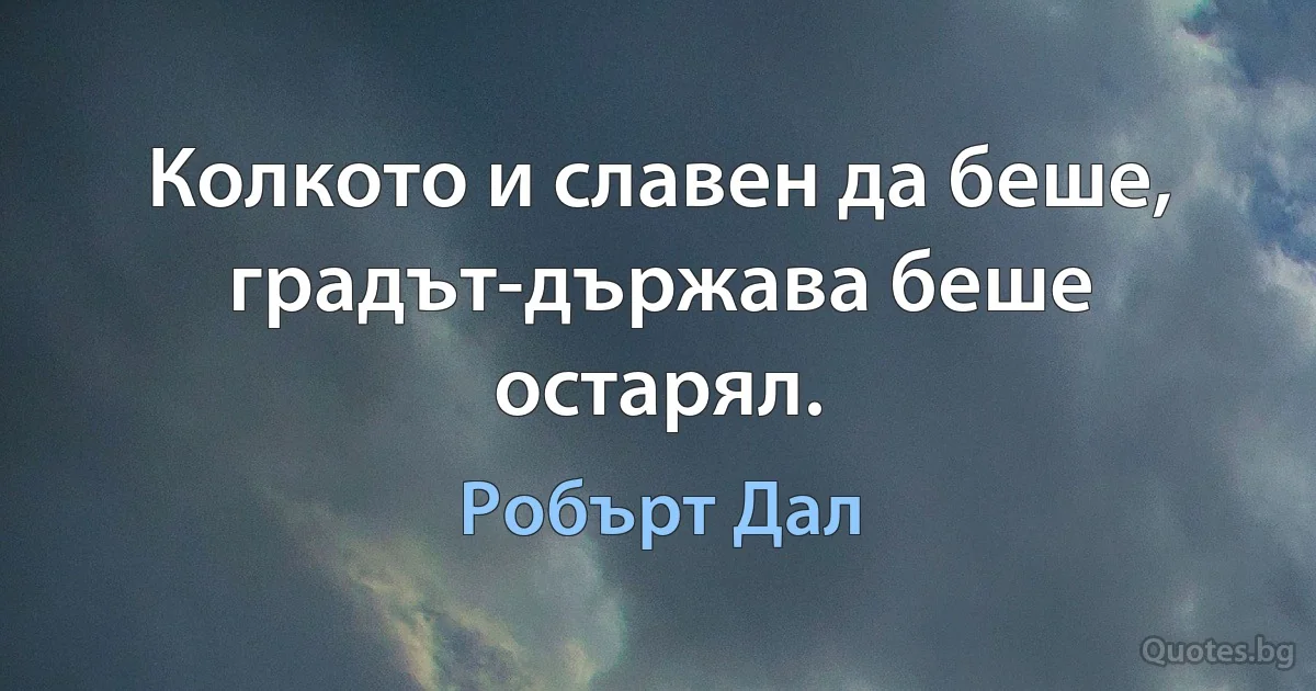 Колкото и славен да беше, градът-държава беше остарял. (Робърт Дал)