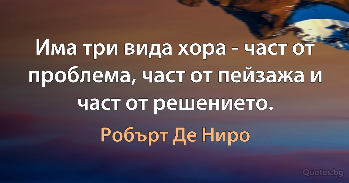 Има три вида хора - част от проблема, част от пейзажа и част от решението. (Робърт Де Ниро)