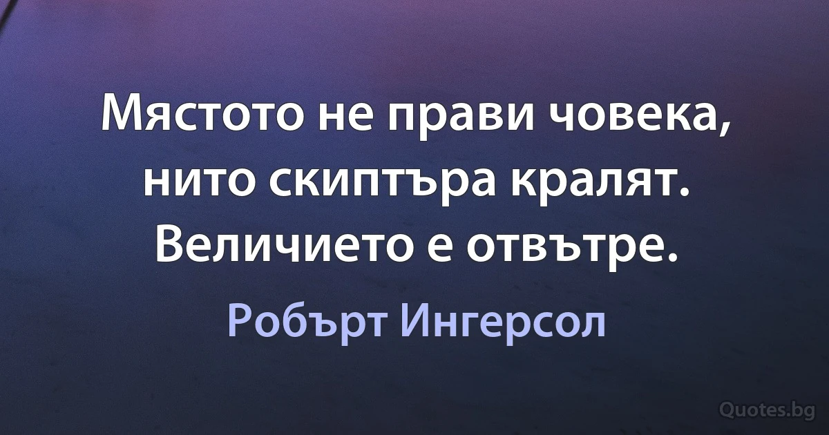 Мястото не прави човека, нито скиптъра кралят. Величието е отвътре. (Робърт Ингерсол)