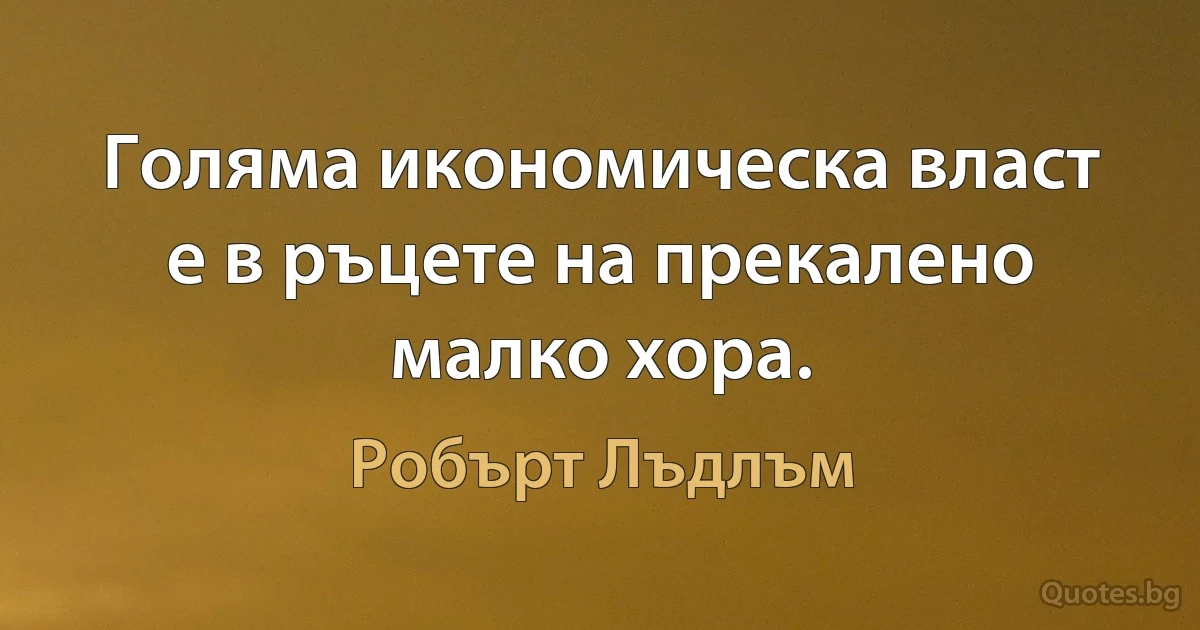 Голяма икономическа власт е в ръцете на прекалено малко хора. (Робърт Лъдлъм)