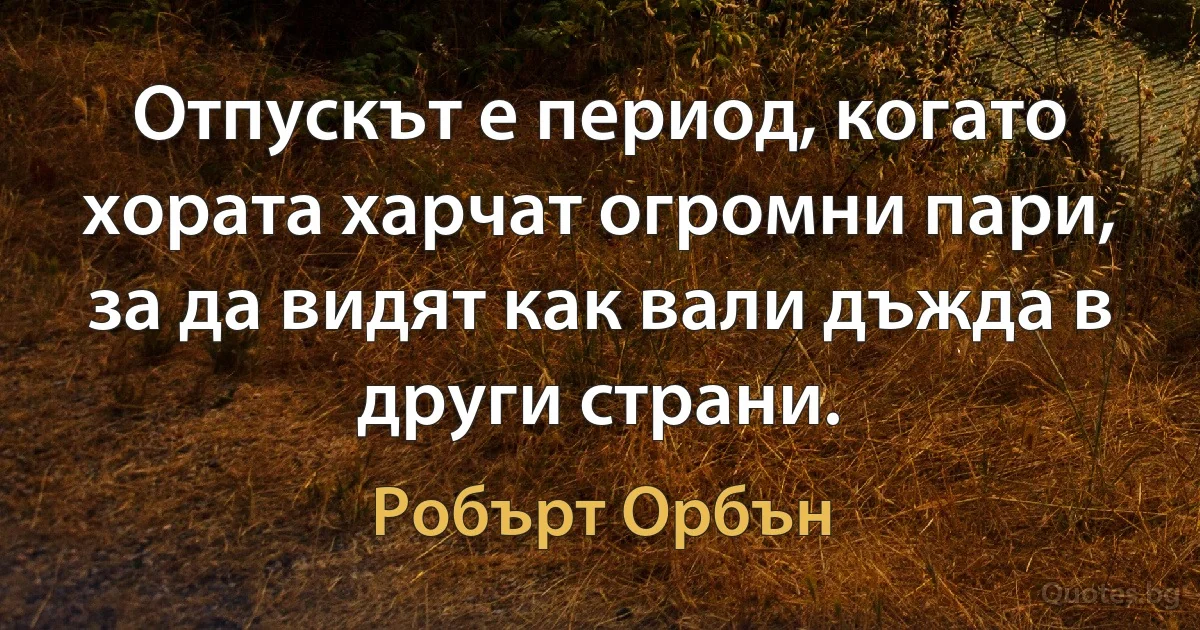 Отпускът е период, когато хората харчат огромни пари, за да видят как вали дъжда в други страни. (Робърт Орбън)