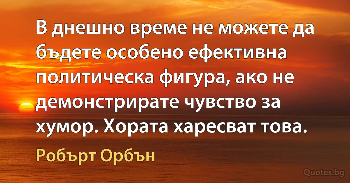 В днешно време не можете да бъдете особено ефективна политическа фигура, ако не демонстрирате чувство за хумор. Хората харесват това. (Робърт Орбън)