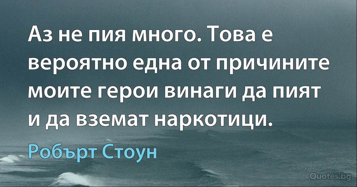 Аз не пия много. Това е вероятно една от причините моите герои винаги да пият и да вземат наркотици. (Робърт Стоун)