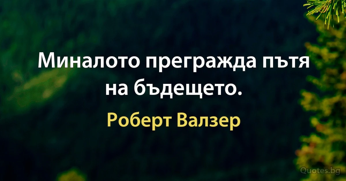 Миналото прегражда пътя на бъдещето. (Роберт Валзер)