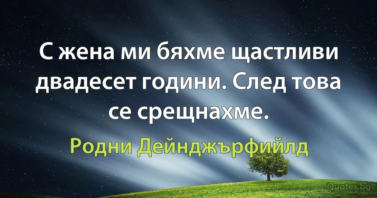 С жена ми бяхме щастливи двадесет години. След това се срещнахме. (Родни Дейнджърфийлд)