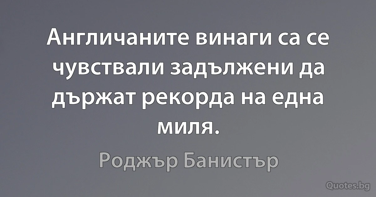 Англичаните винаги са се чувствали задължени да държат рекорда на една миля. (Роджър Банистър)