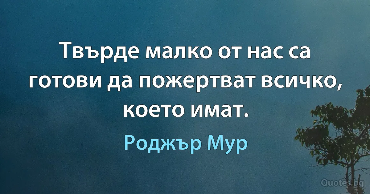 Твърде малко от нас са готови да пожертват всичко, което имат. (Роджър Мур)