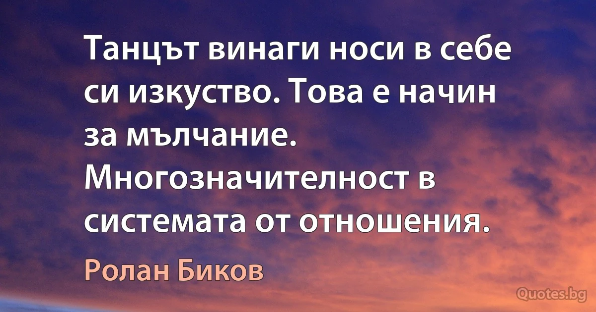 Танцът винаги носи в себе си изкуство. Това е начин за мълчание. Многозначителност в системата от отношения. (Ролан Биков)