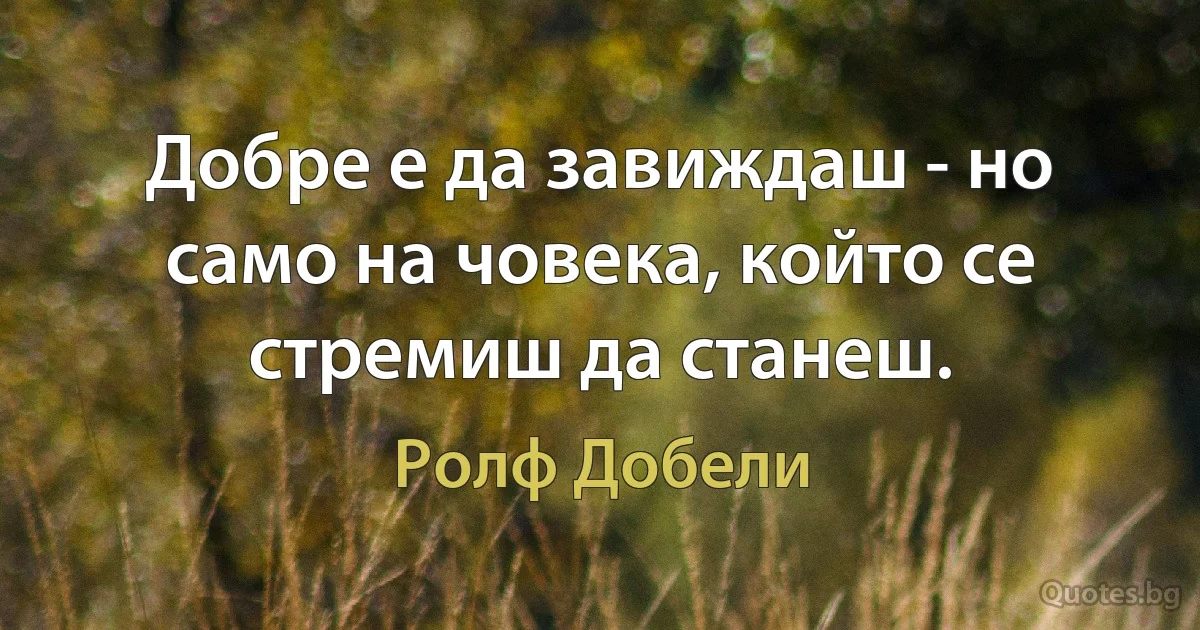 Добре е да завиждаш - но само на човека, който се стремиш да станеш. (Ролф Добели)