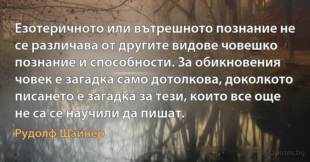 Езотеричното или вътрешното познание не се различава от другите видове човешко познание и способности. За обикновения човек е загадка само дотолкова, доколкото писането е загадка за тези, които все още не са се научили да пишат. (Рудолф Щайнер)