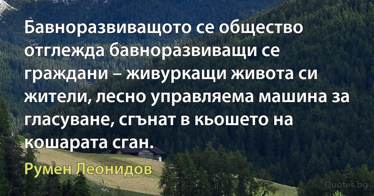 Бавноразвиващото се общество отглежда бавноразвиващи се граждани – живуркащи живота си жители, лесно управляема машина за гласуване, сгънат в кьошето на кошарата сган. (Румен Леонидов)