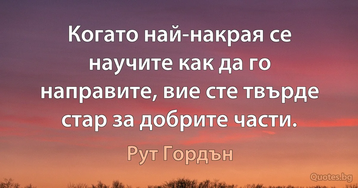 Когато най-накрая се научите как да го направите, вие сте твърде стар за добрите части. (Рут Гордън)