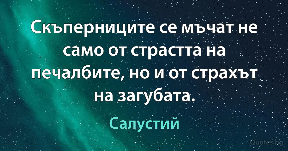 Скъперниците се мъчат не само от страстта на печалбите, но и от страхът на загубата. (Салустий)