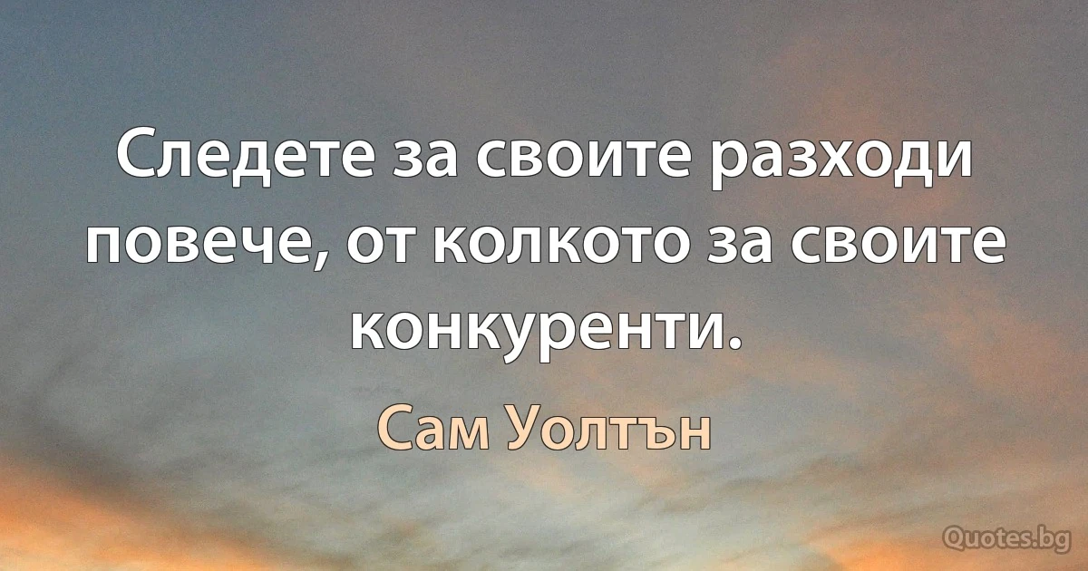 Следете за своите разходи повече, от колкото за своите конкуренти. (Сам Уолтън)