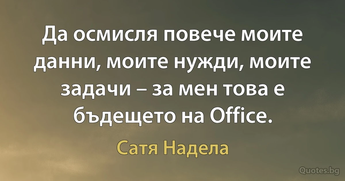 Да осмисля повече моите данни, моите нужди, моите задачи – за мен това е бъдещето на Office. (Сатя Надела)