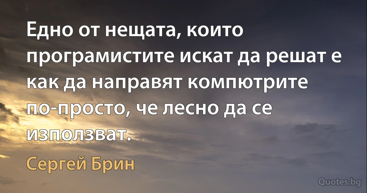 Едно от нещата, които програмистите искат да решат е как да направят компютрите по-просто, че лесно да се използват. (Сергей Брин)