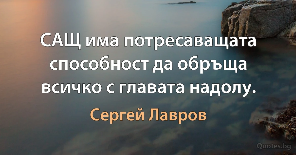 САЩ има потресаващата способност да обръща всичко с главата надолу. (Сергей Лавров)