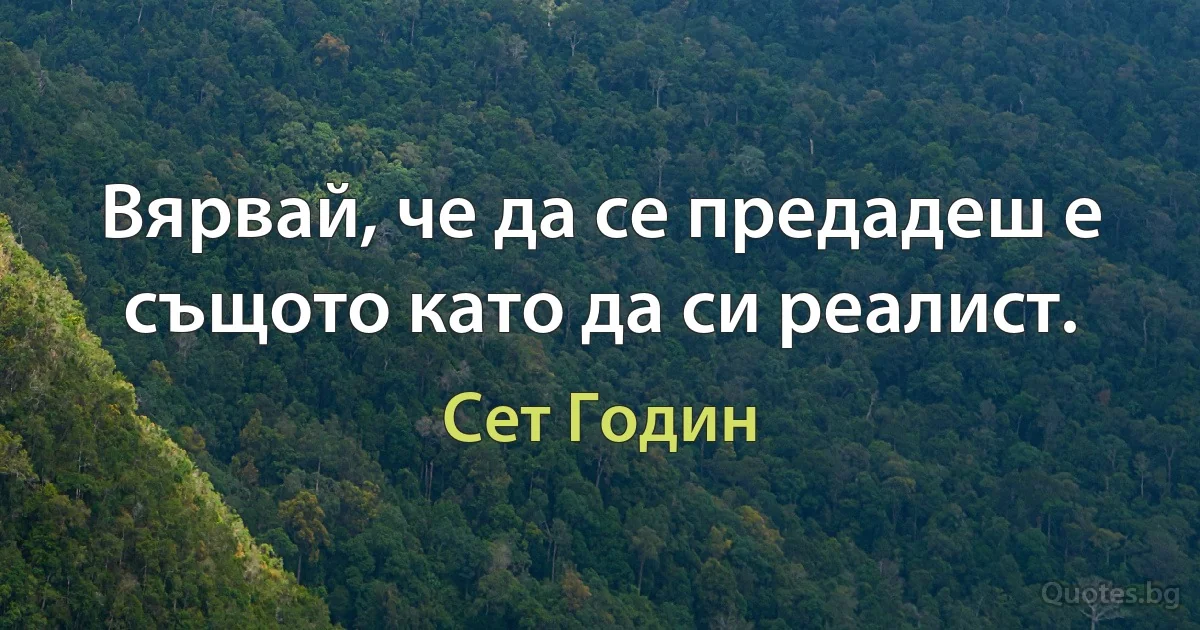 Вярвай, че да се предадеш е същото като да си реалист. (Сет Годин)