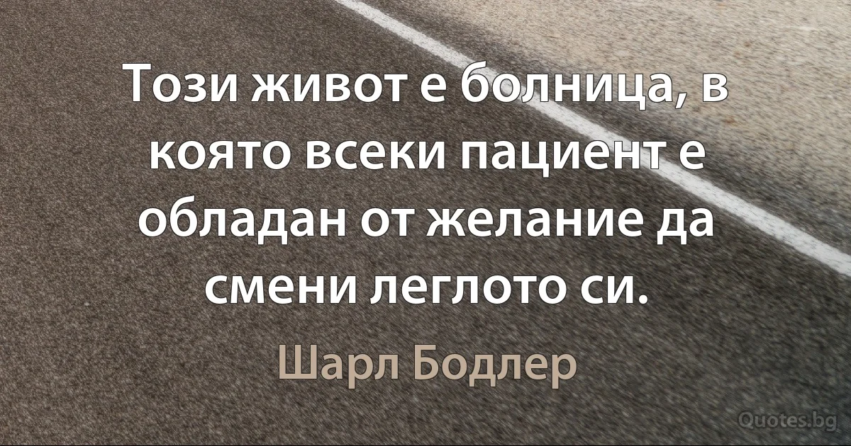 Този живот е болница, в която всеки пациент е обладан от желание да смени леглото си. (Шарл Бодлер)