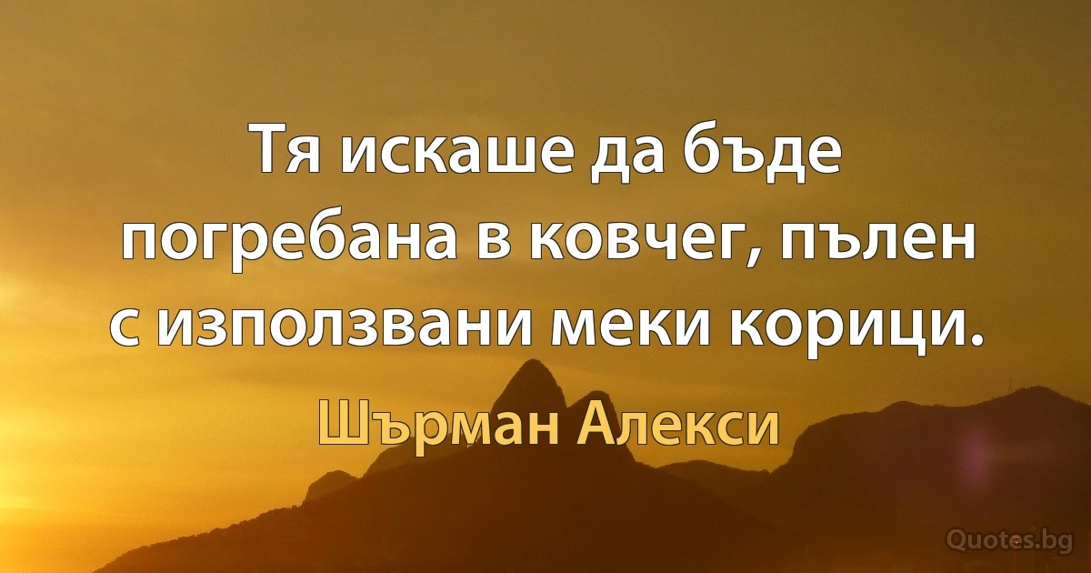 Тя искаше да бъде погребана в ковчег, пълен с използвани меки корици. (Шърман Алекси)