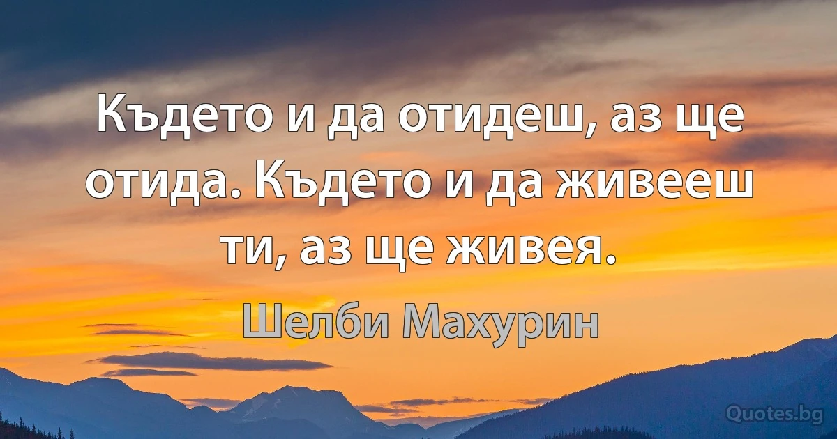 Където и да отидеш, аз ще отида. Където и да живееш ти, аз ще живея. (Шелби Махурин)