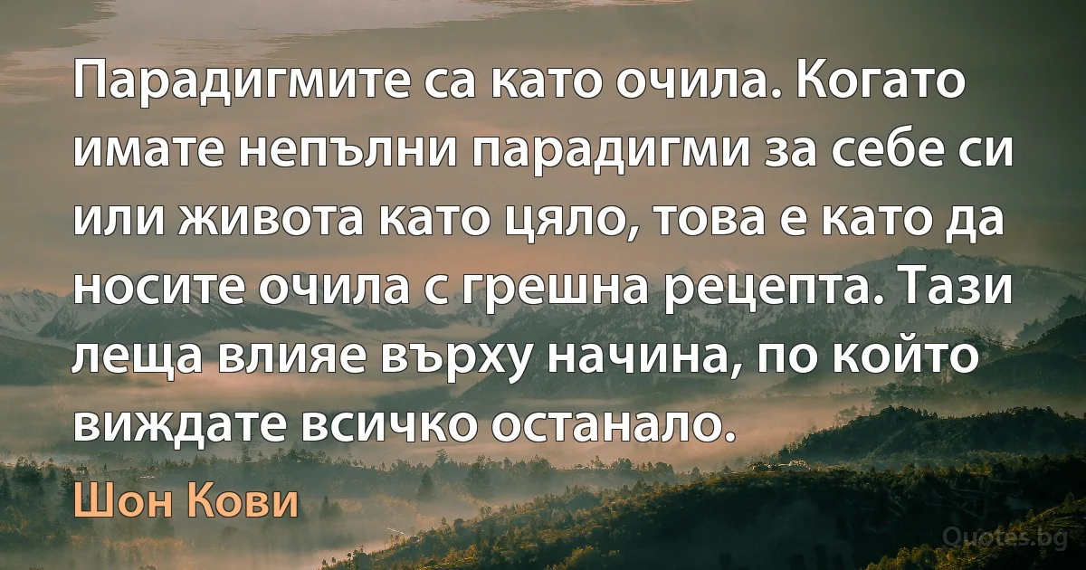 Парадигмите са като очила. Когато имате непълни парадигми за себе си или живота като цяло, това е като да носите очила с грешна рецепта. Тази леща влияе върху начина, по който виждате всичко останало. (Шон Кови)