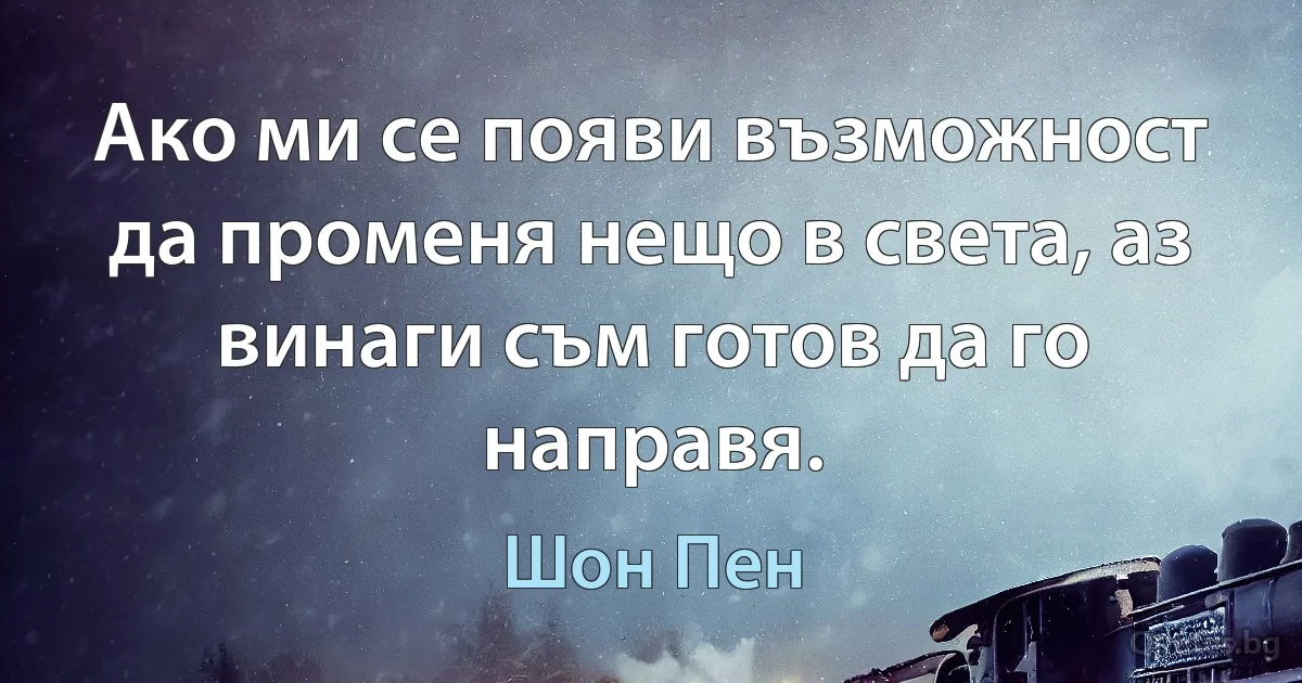 Ако ми се появи възможност да променя нещо в света, аз винаги съм готов да го направя. (Шон Пен)