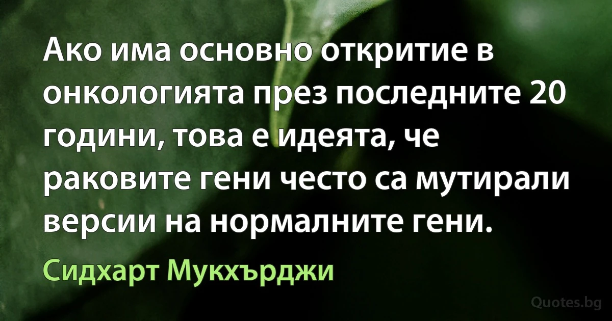 Ако има основно откритие в онкологията през последните 20 години, това е идеята, че раковите гени често са мутирали версии на нормалните гени. (Сидхарт Мукхърджи)