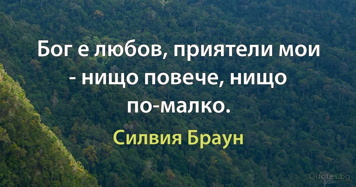 Бог е любов, приятели мои - нищо повече, нищо по-малко. (Силвия Браун)