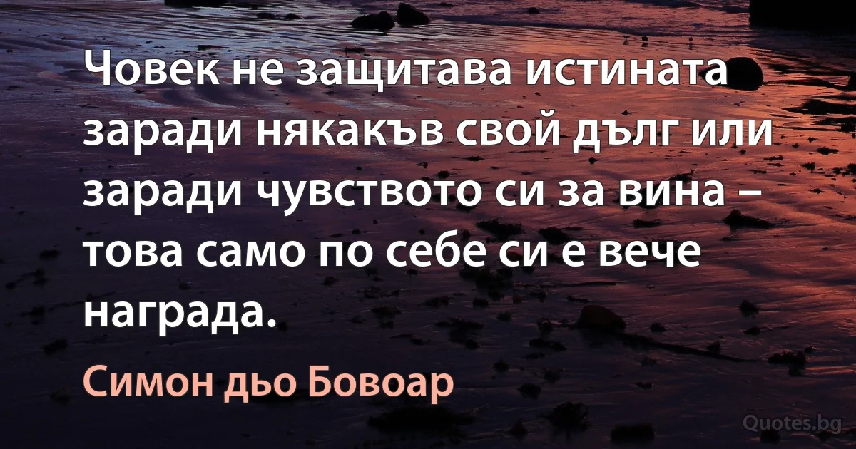 Човек не защитава истината заради някакъв свой дълг или заради чувството си за вина – това само по себе си е вече награда. (Симон дьо Бовоар)