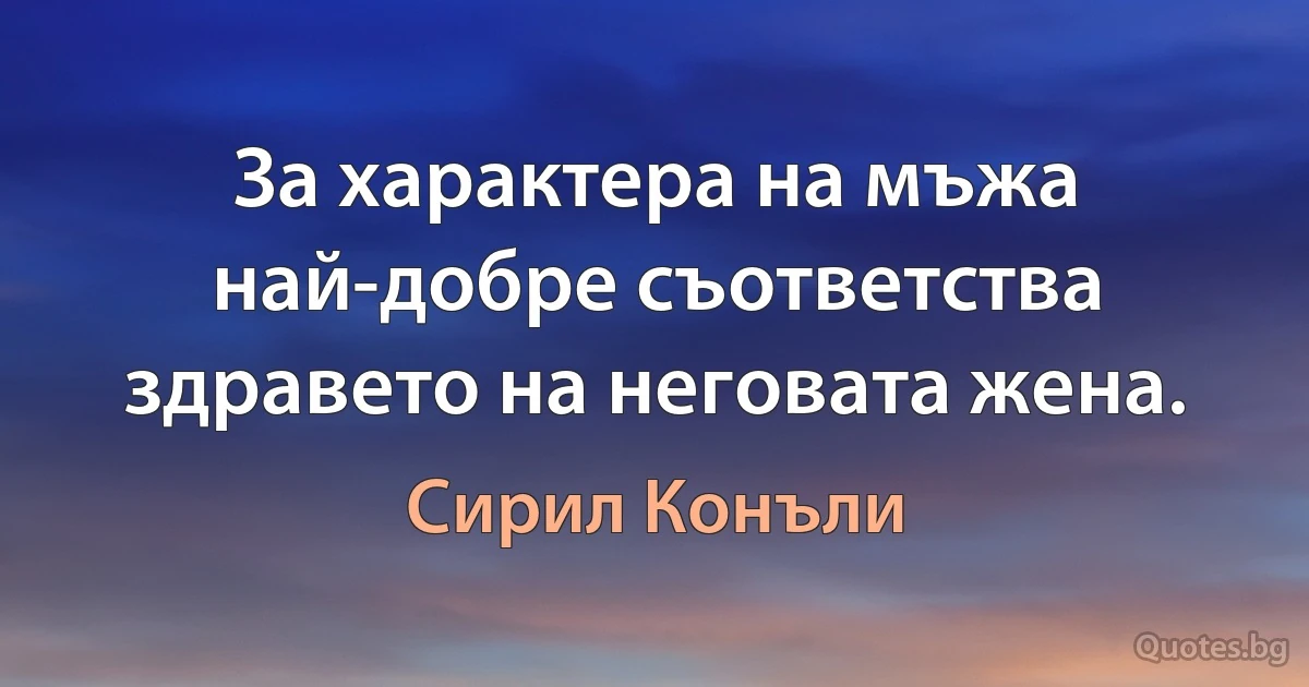 За характера на мъжа най-добре съответства здравето на неговата жена. (Сирил Конъли)