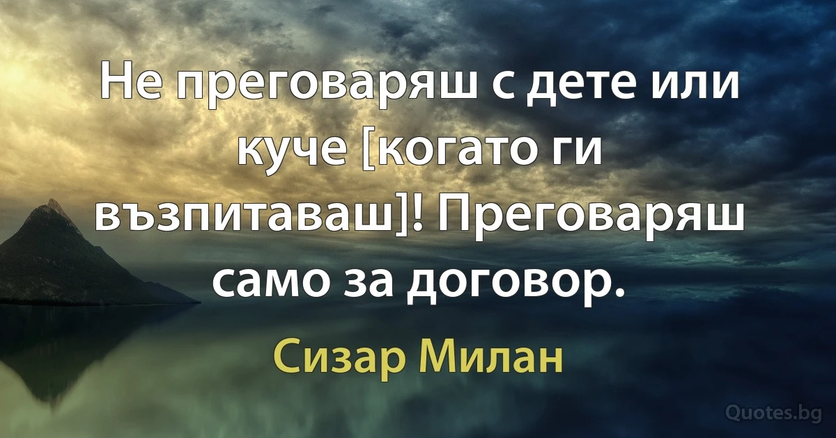 Не преговаряш с дете или куче [когато ги възпитаваш]! Преговаряш само за договор. (Сизар Милан)