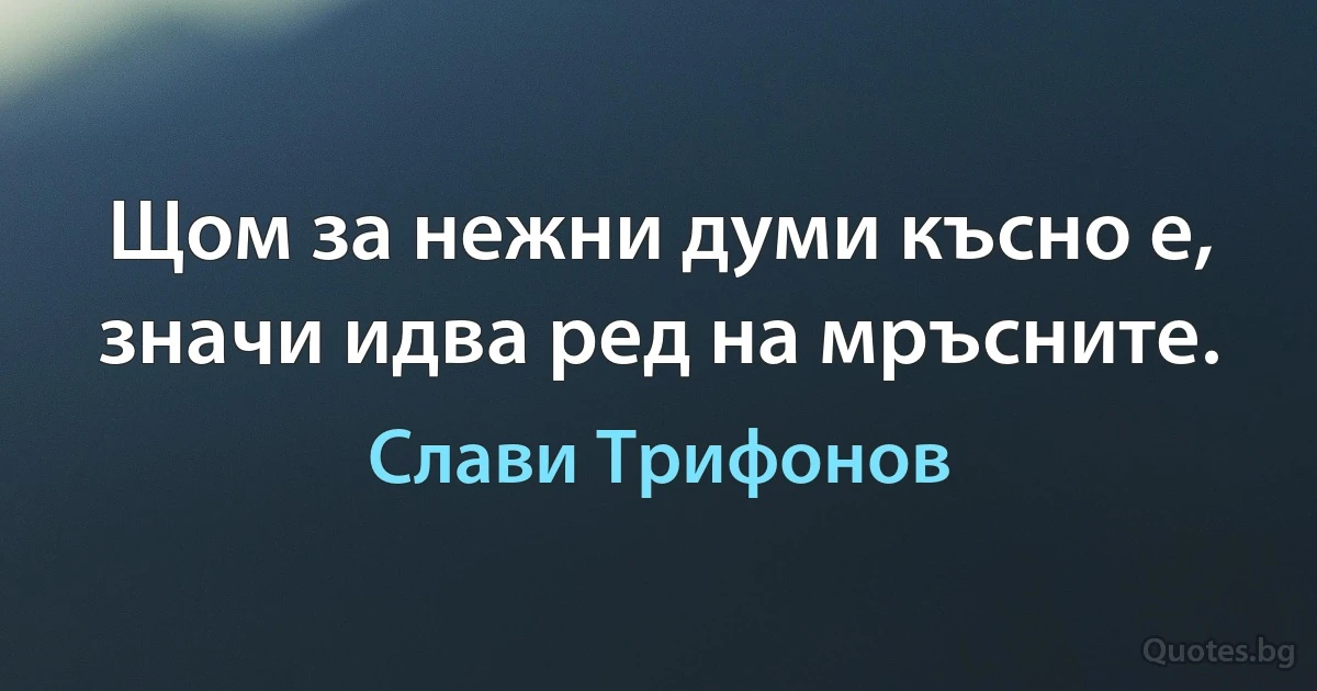 Щом за нежни думи късно е, значи идва ред на мръсните. (Слави Трифонов)