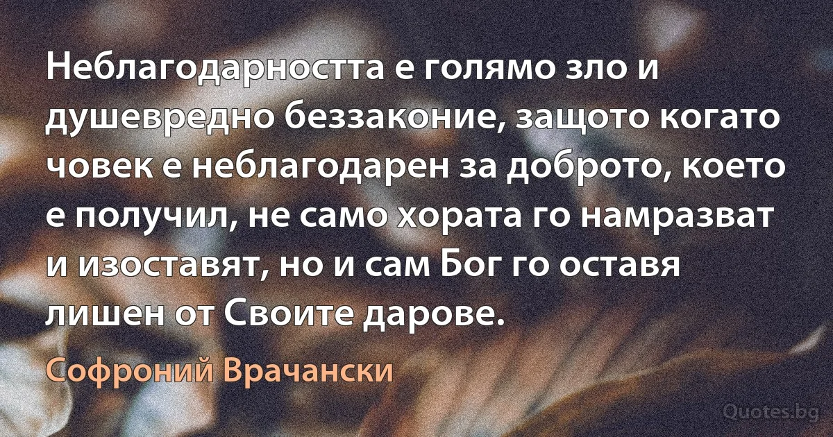 Неблагодарността е голямо зло и душевредно беззаконие, защото когато човек е неблагодарен за доброто, което е получил, не само хората го намразват и изоставят, но и сам Бог го оставя лишен от Своите дарове. (Софроний Врачански)