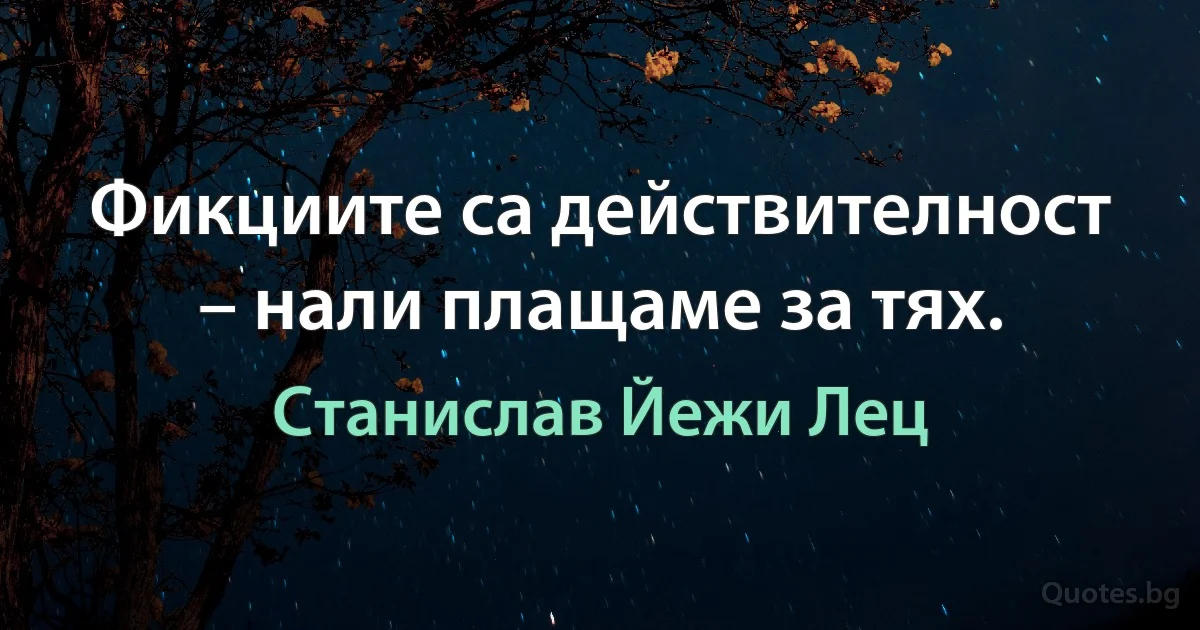 Фикциите са действителност – нали плащаме за тях. (Станислав Йежи Лец)