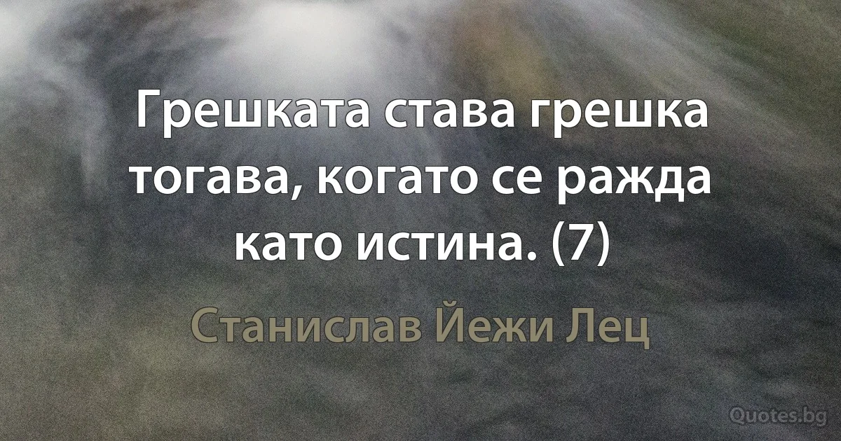 Грешката става грешка тогава, когато се ражда като истина. (7) (Станислав Йежи Лец)