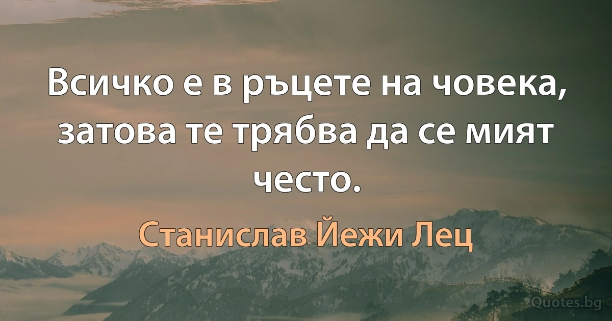 Всичко е в ръцете на човека, затова те трябва да се мият често. (Станислав Йежи Лец)