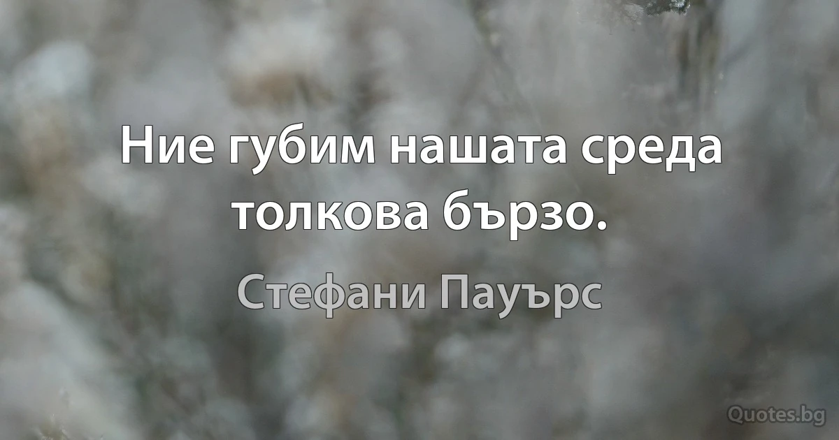 Ние губим нашата среда толкова бързо. (Стефани Пауърс)