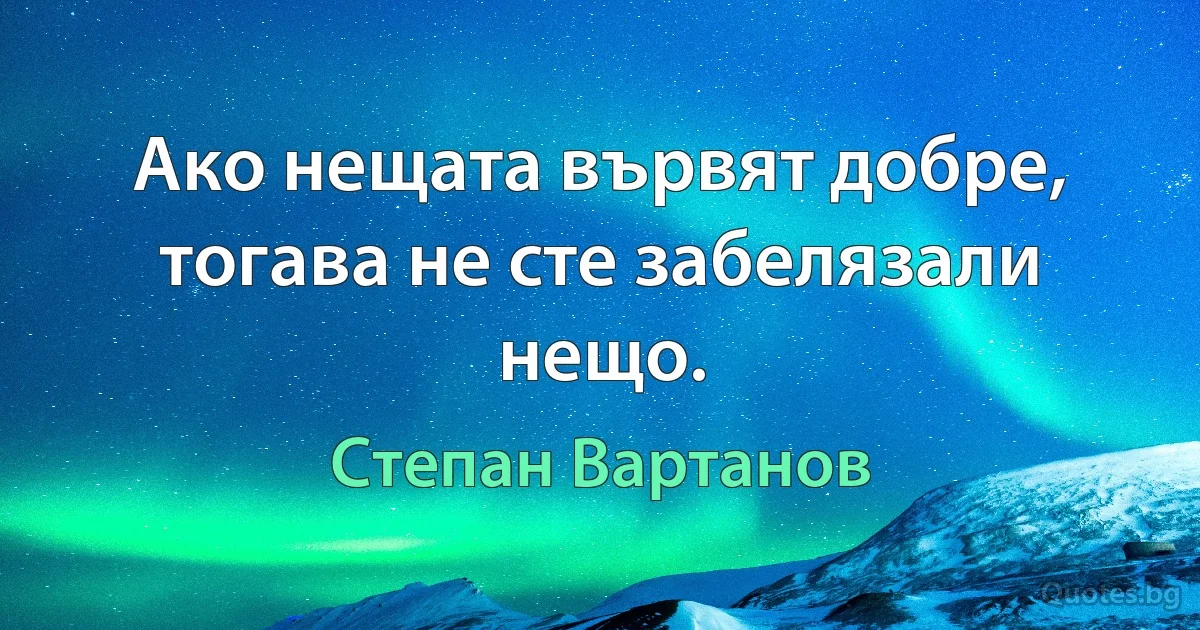 Ако нещата вървят добре, тогава не сте забелязали нещо. (Степан Вартанов)