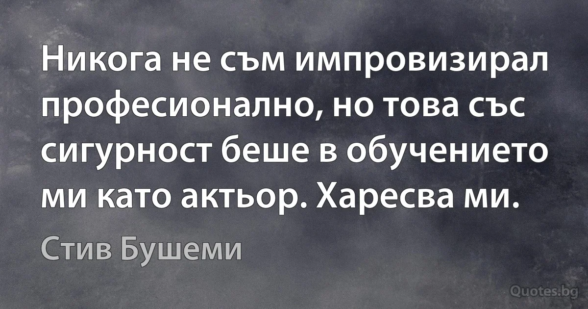 Никога не съм импровизирал професионално, но това със сигурност беше в обучението ми като актьор. Харесва ми. (Стив Бушеми)