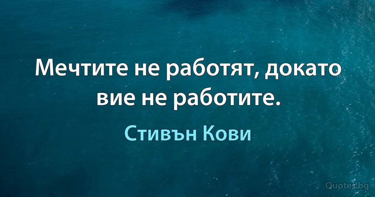 Мечтите не работят, докато вие не работите. (Стивън Кови)