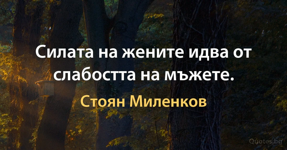 Силата на жените идва от слабостта на мъжете. (Стоян Миленков)